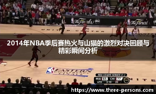 2014年NBA季后赛热火与山猫的激烈对决回顾与精彩瞬间分析
