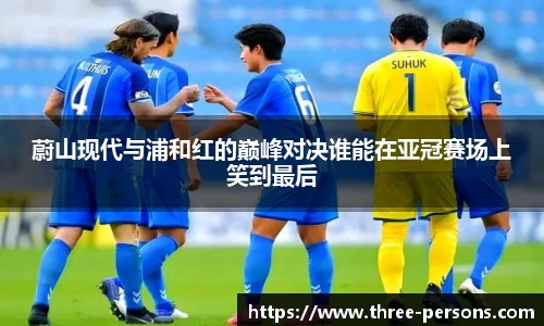 蔚山现代与浦和红的巅峰对决谁能在亚冠赛场上笑到最后